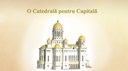 O CATEDRALĂ PENTRU CAPITALĂ. DATE CORECTE ŞI SEMNIFICATIVE